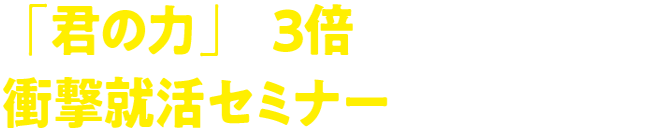 「君の力」を3倍に引き上げる笑撃就活セミナーを体験せよ！